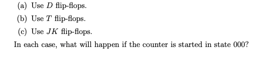 (a) Use D flip-flops.
(b) Use T flip-flops.
(c) Use JK flip-flops.
In each case, what will happen if the counter is started in state 000?
