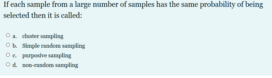 If each sample from a large number of samples has the same probability of being
selected then it is called:
O a. cluster sampling
O b. Simple random sampling
O c. purposive sampling
O d. non-random sampling
