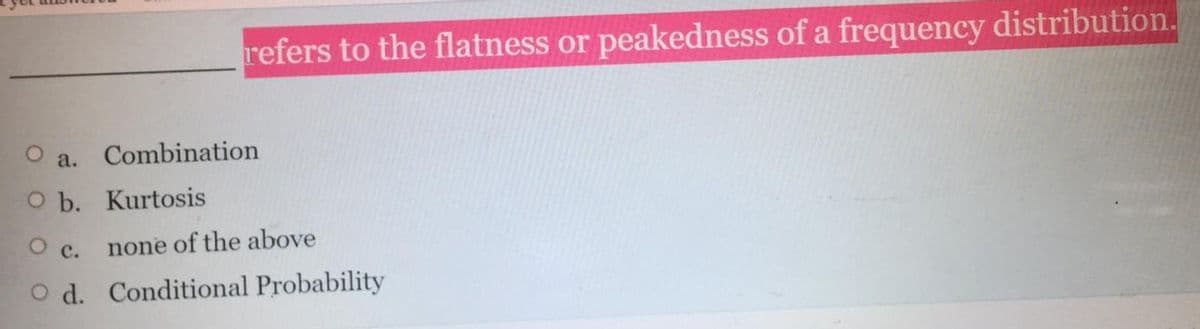 refers to the flatness or peakedness of a frequency distribution.
О а.
Combination
O b. Kurtosis
c.
none of the above
O d. Conditional Probability
