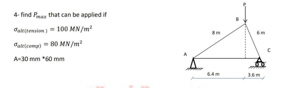 4- find Pmax that can be applied if
B
Talt(tension) = 100 MN/m²
8 m
6 m
Talt(comp)
= 80 MN/m2
A=30 mm *60 mm
6.4 m
3.6 m
