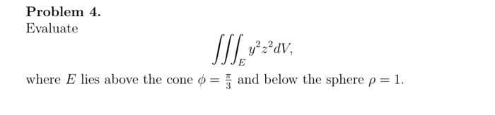 Problem 4.
Evaluate
where E lies above the cone
Jffy³² 2² av,
=
and below the sphere p = 1.