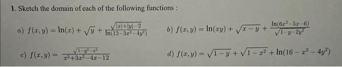 1. Sketch the domain of each of the following functions:
a) f(x, y) = In(x) + √√ +
In(6x25x-6)
√1-y-2y²
f(x,y)=√1-y+√1-2² +ln(16-x² - 4y²)
b) f(x, y) = In(ay) + √√x-y +
In(12-3r²-4y²)
d)
c) f(x, y) = ³+3x²-4x-12