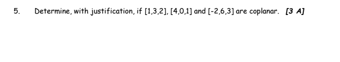 5. Determine, with justification, if [1,3,2], [4,0,1] and [-2,6,3] are coplanar. [3 A]