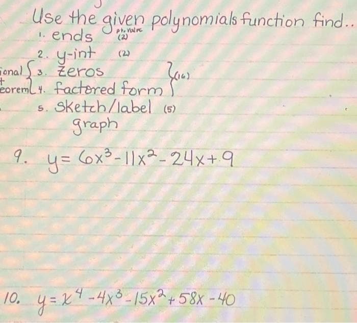 Use the given polynomials function find..
ends
2. y-int
3.
jonal {s. Zerosed form (06)
eoreml 4.
factored
5. Sketch/label (5)
graph
9. y = 6x³-11x2-24x+9
y=
10. y=x² - 4x³-15x2 +58x -40