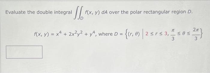 'No fex
Evaluate the double integral
f(x, y) dA over the polar rectangular region D.
f(x, y) = x² + 2x²y² + y4, where D =
•{(1, 0) | 2 ≤ r ≤ 3,≤0s.
3
0≤ ²}