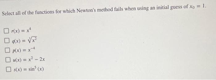 Select all of the functions for which Newton's method fails when using an initial guess of xo = 1.
☐ r(x) = x4
☐ g(x) = √x²
p(x) = x-4
u(x) = x² - 2x
s(x) = sin³ (x)