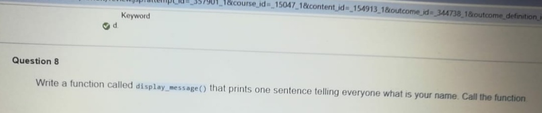 1&course_id315047_1&content id3_154913_1&outcome_id%= 344738 1&outcome definition.
Keyword
Question 8
Write a function called display_message() that prints one sentence telling everyone what is your name. Call the function
