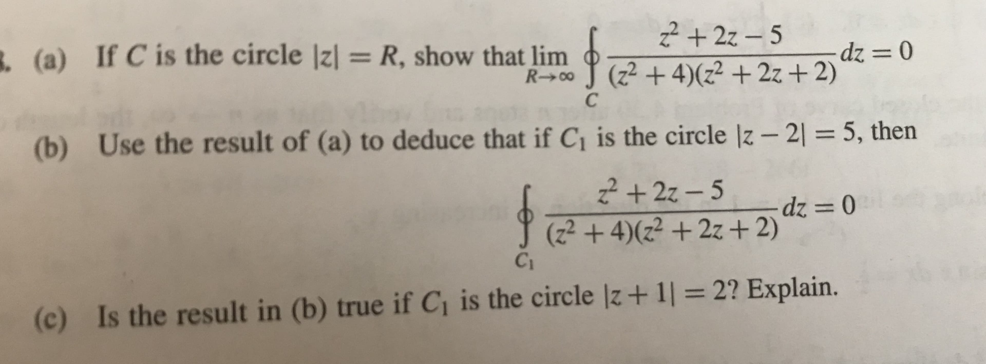 (a)
If C is the circle Izl = R, show that linn (2 + 4)(z2 +22+2)
(b) Use the result of (a) to deduce that if Ci is the circle lz-2
5, then
(2 +42 +2z+2)
Ci
(c)
Is the result in (b) true if Ci is the circle lz+1l 2? Explain.
