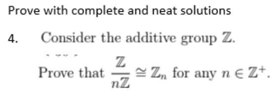 Prove with complete and neat solutions
4.
Consider the additive group Z.
Z
Prove that
nZ
Zn for any n € Z+.