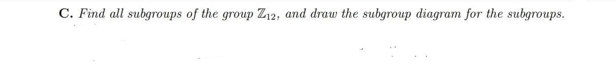 C. Find all subgroups of the group Z12, and draw the subgroup diagram for the subgroups.
