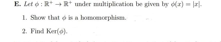 E. Let o: R+ -→ R+ under multiplication be given by o(x) = |a|.-
1. Show that is a homomorphism.
2. Find Ker(ø).
