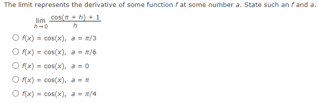 The limit represents the derivative of some function f at some number a. State such an f and a.
lim COS(π + h) + 1
h→0
h
O f(x) = cos(x), a = π/3
O f(x) = cos(x), a = π/6
O f(x) = cos(x), a = 0
O f(x) = cos(x), a = π
a = π/4
O f(x) = cos(x),