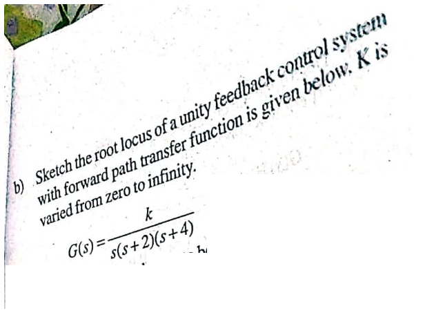 b)
Sketch the root locus of a unity feedback control system
with forward path transfer function is given below. Kis
varied from zero to infinity.
G(s) =
k
s(s+2)(s+4)
hu
UO