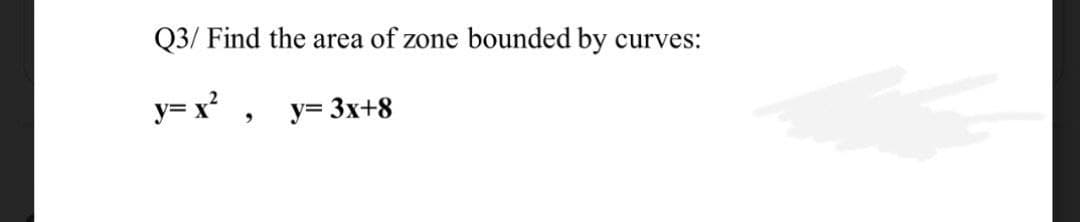 Q3/ Find the area of zone bounded by
curves:
y= x?
y= 3x+8
%3D
