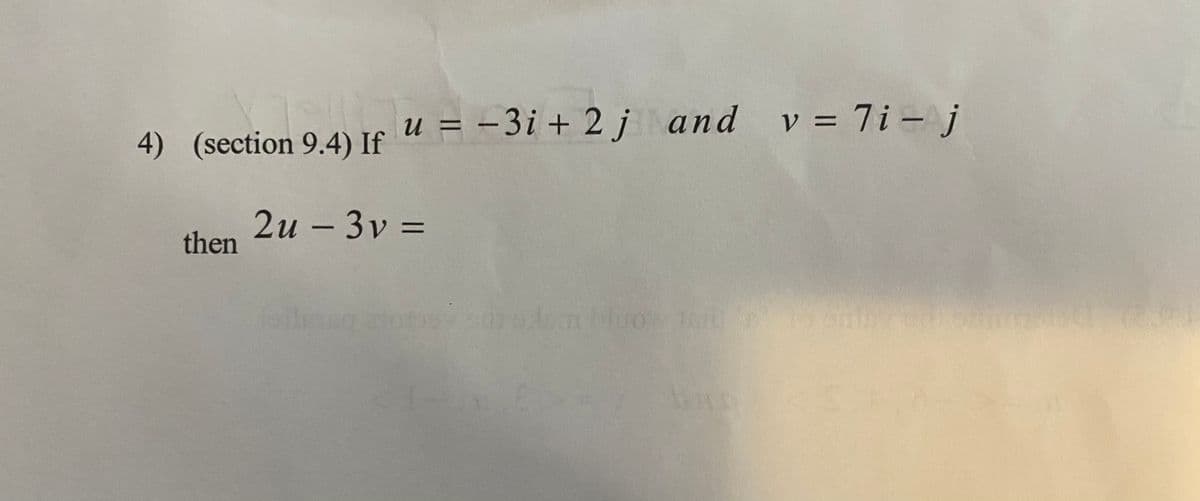 u = -3i + 2 j and v = 7i – j
%3D
4) (section 9.4) If
2u – 3v =
then
