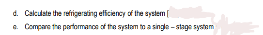 d. Calculate the refrigerating efficiency of the system [
e. Compare the performance of the system to a single – stage system
