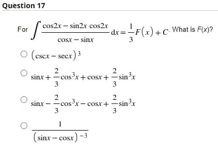 Question 17
cos2x – sin2x cos2x
- dr = -F(x)+C• What is F(x)?
For
cosx – sinx
3
O (cscx – secx) 3
2
sinx + -cosx+ cosx + –
Ésin³x
3
3
2
sin?x
sinx - -cos'x - cosx+
sin³x
3
2 Cos³x
3
1
(sinx – cosx) -3
COSX
