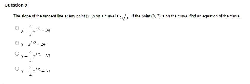 Question 9
The slope of the tangent line at any point (x, y) on a curve is 2,. If the point (9, 3) is on the curve, find an equation of the curve.
=x312 – 39
4
3/2-39
O y=x3/2 – 24
4
312-33
y=-x
3
3/2
y=-x
+33
