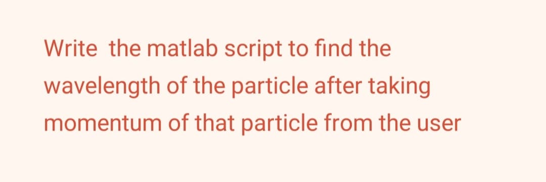 Write the matlab script to find the
wavelength of the particle after taking
momentum of that particle from the user
