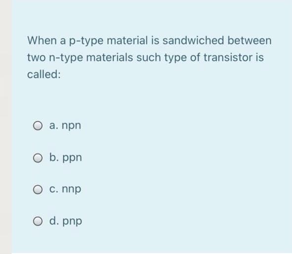 When a p-type material is sandwiched between
two n-type materials such type of transistor is
called:
Oa. npn
b. ppn
C. nnp
O d. pnp
