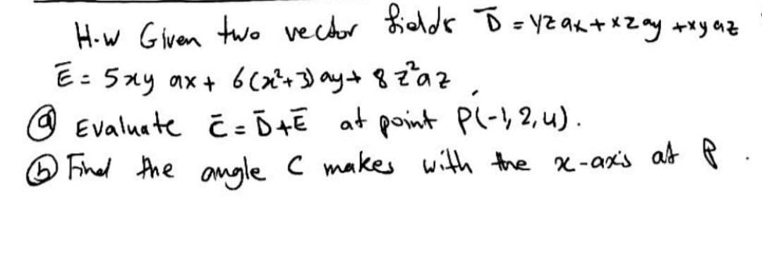 How Given two vecor tielde D=YZ ak +xZay +xy az
E: 5xy ax + 6cx*+3) ay+ 82az
O Evaluate Ĉ = Ō+E at point Pl-)2,4).
O Fined the
%3D
angle c makes with the x-axx's at P
