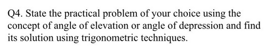 Q4. State the practical problem of your choice using the
concept of angle of elevation or angle of depression and find
its solution using trigonometric techniques.