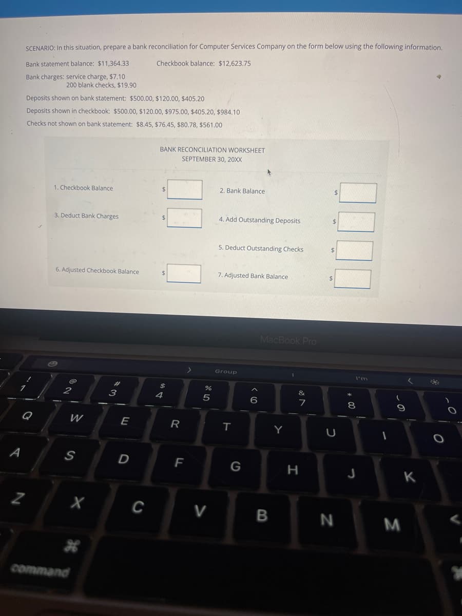 **Bank Reconciliation for Computer Services Company – Educational Module**

**Scenario:** 
Prepare a bank reconciliation for Computer Services Company using the information provided below.

- **Bank Statement Balance:** $11,364.33
- **Checkbook Balance:** $12,623.75

**Bank Charges:** 
- Service charge: $7.10
- 200 blank checks: $19.90

**Deposits Shown on Bank Statement:**
- $500.00
- $120.00
- $405.20

**Deposits Shown in Checkbook:**
- $500.00
- $120.00
- $975.00
- $405.20
- $984.10

**Checks Not Shown on Bank Statement:**
- $8.45
- $76.45
- $80.78
- $561.00

**Bank Reconciliation Worksheet**
*September 30, 20XX*

1. **Checkbook Balance**

2. **Bank Balance**

3. **Deduct Bank Charges**

4. **Add Outstanding Deposits**

5. **Deduct Outstanding Checks**

6. **Adjusted Checkbook Balance**

7. **Adjusted Bank Balance**

**Diagram Explanation:**
The worksheet includes fields for calculating adjusted balances by reconciling differences between the bank statement and the checkbook. Each step reflects adjustments for bank charges, outstanding deposits, and checks not shown on the bank statement to ensure both balances agree.