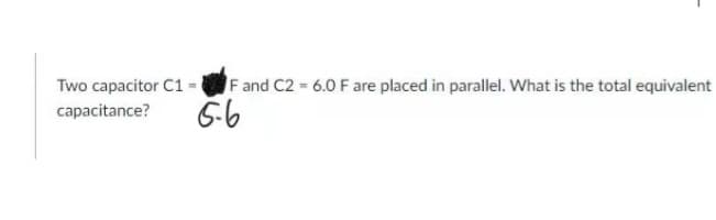 Two capacitor C1 =
capacitance?
F and C2 = 6.0 F are placed in parallel. What is the total equivalent
6-6