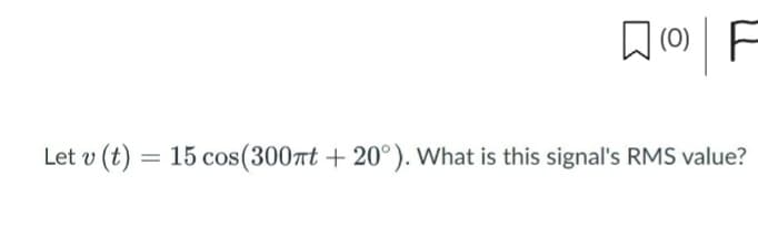 Let v (t)
OF
=
15 cos (300mt+20°). What is this signal's RMS value?