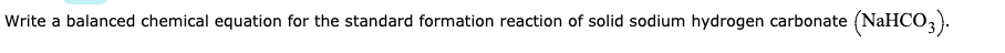 Write a balanced chemical equation for the standard formation reaction of solid sodium hydrogen carbonate (NaHCO,).
