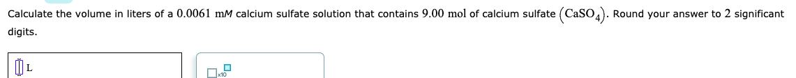 Calculate the volume in liters of a 0.0061 mM calcium sulfate solution that contains 9.00 mol of calcium sulfate (CaSO4). Round your answer to 2 significant
digits.
