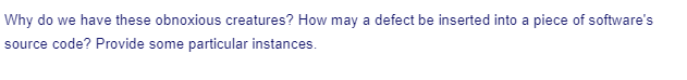 Why do we have these obnoxious creatures? How may a defect be inserted into a piece of software's
source code? Provide some particular instances.