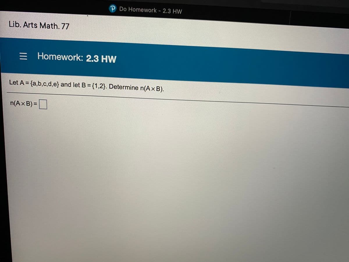 P Do Homework 2.3 HW
Lib. Arts Math. 77
= Homework: 2.3 HW
Let A = {a,b,c,d,e} and let B = {1,2}. Determine n(A× B).
n(AxB) =|
%3D
