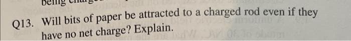 013. Will bits of paper be attracted to a charged rod even if they
have no net charge? Explain.
