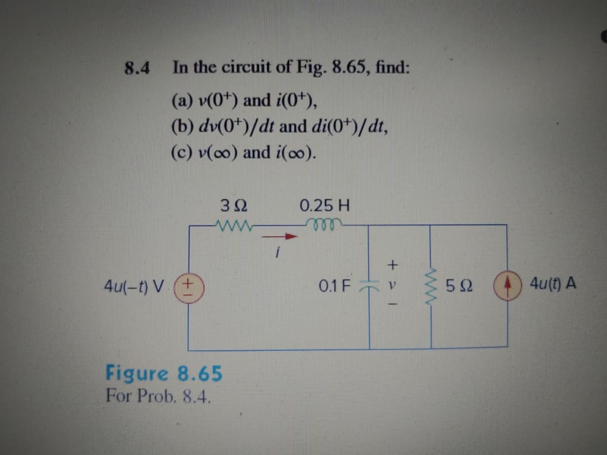 8.4
In the circuit of Fig. 8.65, find:
(a) v(0*) and i(0*),
(b) dv(0+)/dt and di(0+)/dt,
(c) v(00) and i(o0).
3Ω
0.25 H
ele
4u(-t) V (+
0.1 F
5Ω
4u(t) A
Figure 8.65
For Prob. 8.4.
