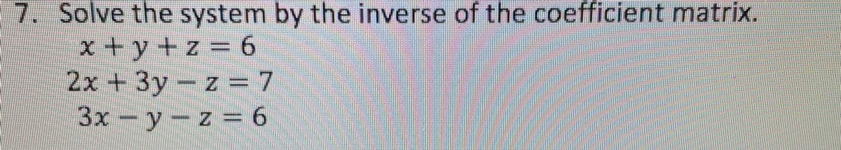 7. Solve the system by the inverse of the coefficient matrix.
x+y+z = 6
2x + 3y -z = 7
3x − y − z = 6