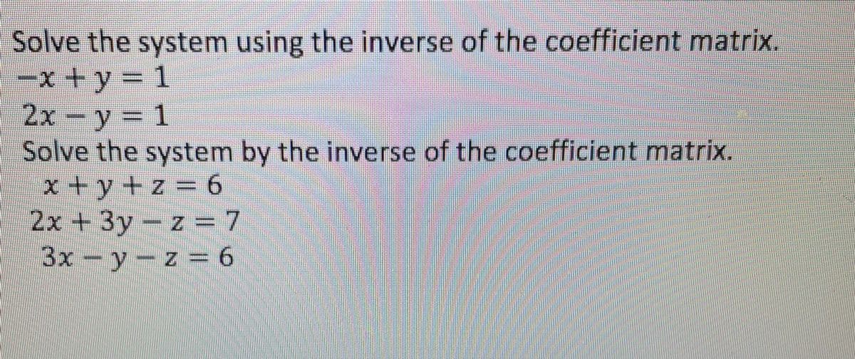 Solve the system using the inverse of the coefficient matrix.
-x+y=1
2x - y = 1
Solve the system by the inverse of the coefficient matrix.
x+y+z= 6
2x + 3y -z = 7
3x-y-z = 6