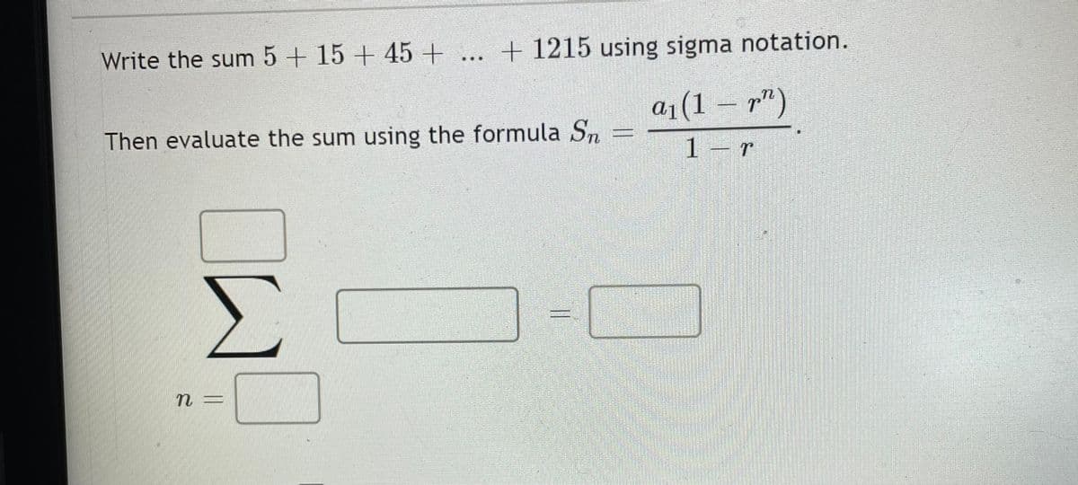 Write the sum 5 + 15 + 45+
+ 1215 using sigma notation.
a1(1 – r")
Then evaluate the sum using the formula Sn
1 – r
= U
