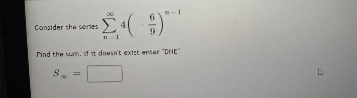 n-1
Σ
Consider the series
9.
n=1
Find the sum. If it doesn't exist enter "DNE"
