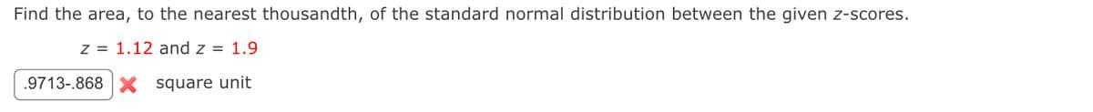 Find the area, to the nearest thousandth, of the standard normal distribution between the given z-scores.
z 1.12 and z = 1.9
9713-.868 X square unit