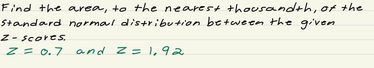 Find the area, to the nearest thousandth, of the
Standard normal distribution between the given
Z-scores.
Z = 0.7
and Z=1,92