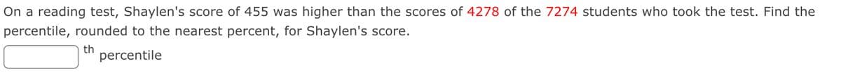 On a reading test, Shaylen's score of 455 was higher than the scores of 4278 of the 7274 students who took the test. Find the
percentile, rounded to the nearest percent, for Shaylen's score.
th
percentile