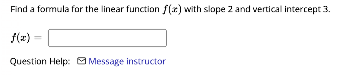 Find a formula for the linear function f(x) with slope 2 and vertical intercept 3.
f(2) =
Question Help: M Message instructor
