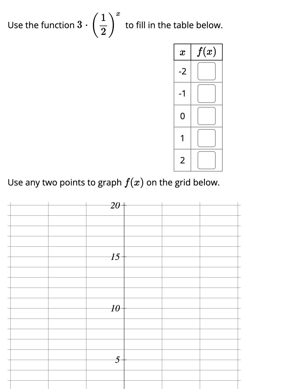 1
Use the function 3 ·
2
(4)'
to fill in the table below.
x f(x)
-2
-1
1
Use any two points to graph f(x) on the grid below.
20+
15
10
5-
