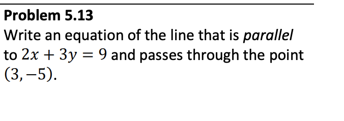 Problem 5.13
Write an equation of the line that is parallel
to 2x + 3y = 9 and passes through the point
(3,–5).
