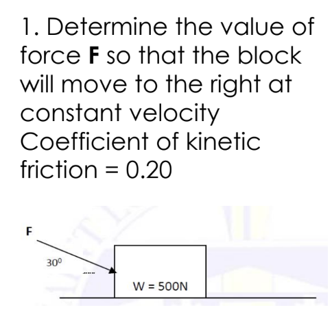 1. Determine the value of
force F so that the block
will move to the right at
constant velocity
Coefficient of kinetic
friction = 0.20
M
F
30⁰
W = 500N