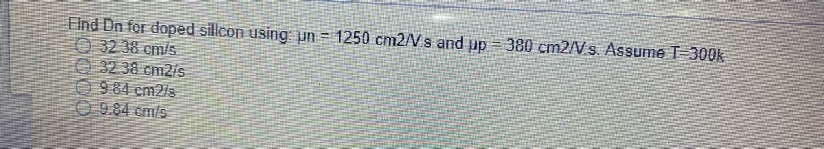 Find Dn for doped silicon using: un = 1250 cm2/V.s and up = 380 cm2/V.s. Assume T=300k
32.38 cm/s
32.38cm2/s
9,84 cm2/s
9.84 cm/s
