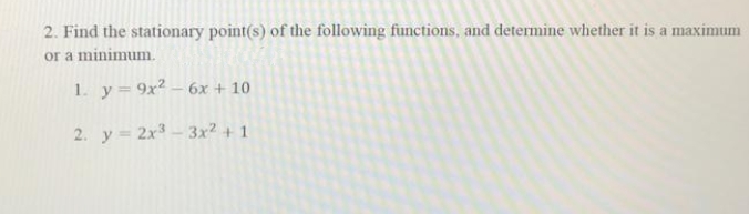 2. Find the stationary point(s) of the following functions, and determine whether it is a maximum
or a minimum.
1. y= 9x² – 6x + 10
2. y 2x3- 3x2 + 1
