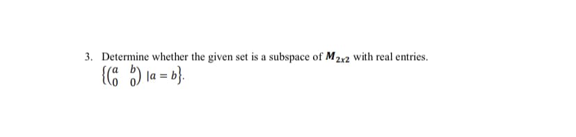 3. Determine whether the given set is a subspace of M2x2 with real entries.
{* ) la = b}.
