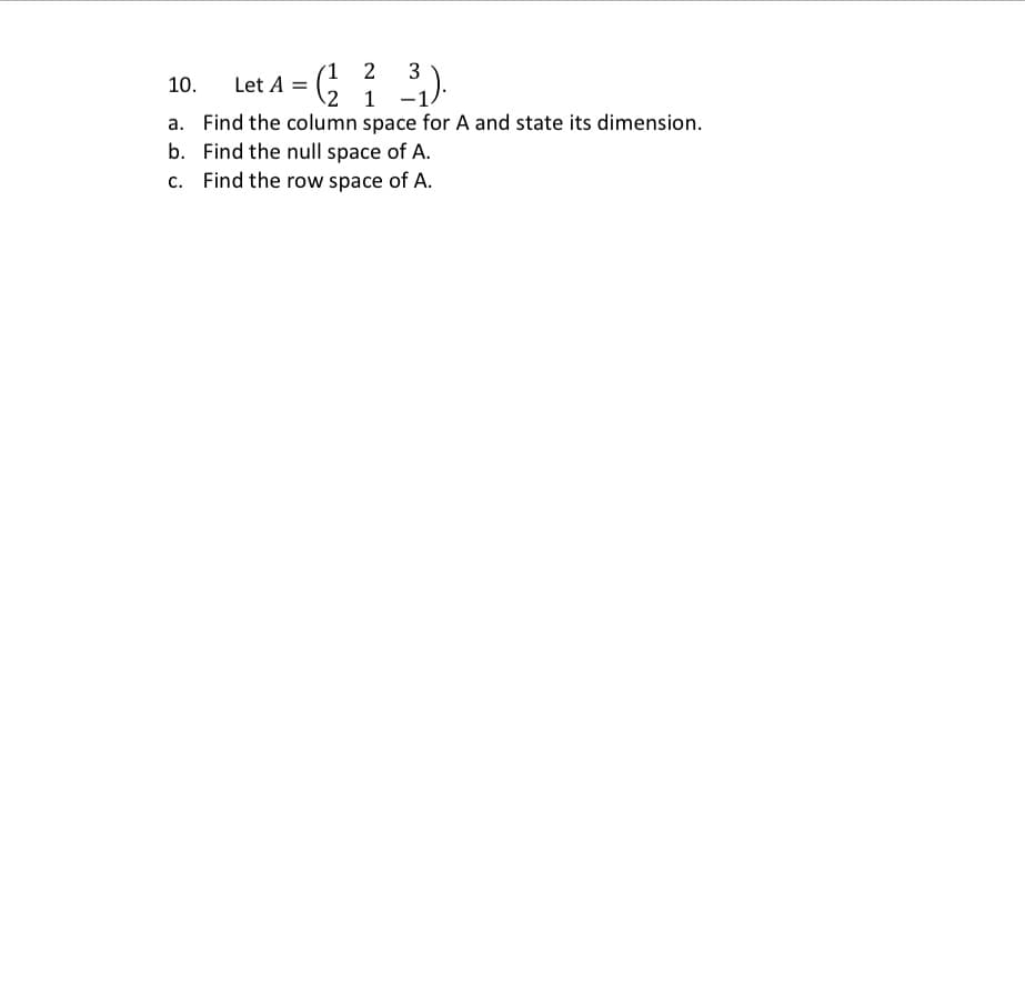 1 2
3
Let A = (
2 1
10.
a. Find the column space for A and state its dimension.
b. Find the null space of A.
c. Find the row space of A.
